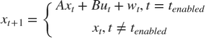 $ x_{t+1} = \left \{ \begin{array}{cc} Ax_t + Bu_t + w_t, t=t_{enabled} \\ x_t, t \neq t_{enabled} \end{array} \right. $