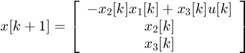 $$ x[k+1] = \left[&#10; \begin{array}{c}&#10; -x_2[k] x_1[k] + x_3[k] u[k] \\&#10; x_2[k] \\&#10; x_3[k] \\&#10; \end{array}&#10; \right] $$