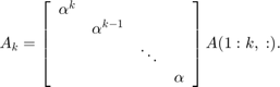 $$A_k = \left[\begin{array}{cccc}\alpha^k \\&#38; \alpha^{k-1} \\&#10;&#38; &#38; \ddots\\&#38;&#10;&#38; &#38; \alpha\end{array}\right]A(1:k,\; :).$$