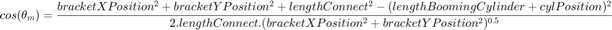 $$cos( \theta_{m}&#10;)=\frac{bracketXPosition^2+bracketYPosition^2+lengthConnect^2-(lengthBoomingCylinder+cylPosition)^2}{2.lengthConnect.(bracketXPosition^2+bracketYPosition^2)^{0.5}}$$